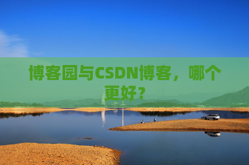 博客园与CSDN博客，哪个更好？