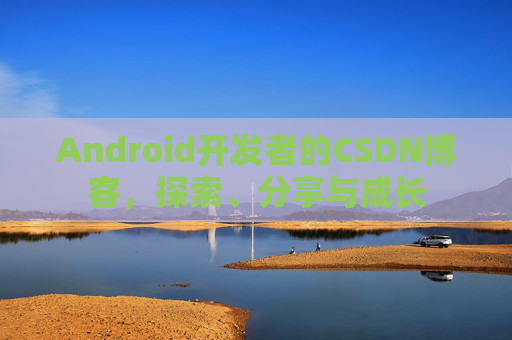 Android开发者的CSDN博客，探索、分享与成长